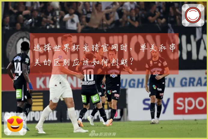 选择世界杯竞猜官网时，单关和串关的区别应该如何判断？
