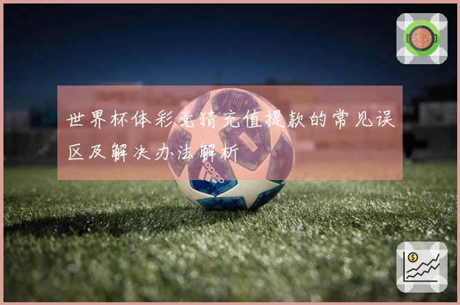 世界杯体彩竞猜充值提款的常见误区及解决办法解析