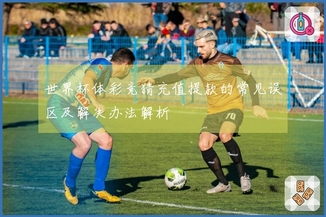 世界杯体彩竞猜充值提款的常见误区及解决办法解析